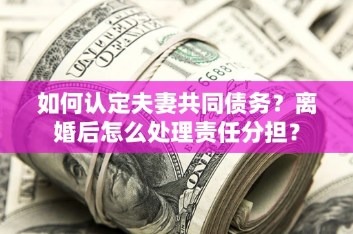 武汉如何认定夫妻共同债务？离婚后怎么处理责任分担？