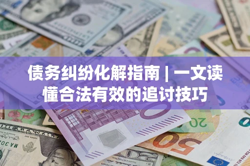 武汉债务纠纷化解指南 | 一文读懂合法有效的追讨技巧