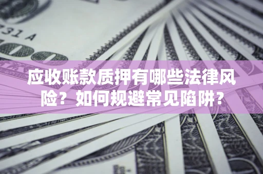 武汉应收账款质押有哪些法律风险？如何规避常见陷阱？