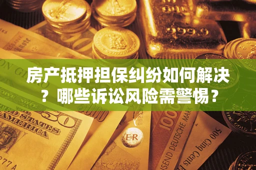 武汉房产抵押担保纠纷如何解决？哪些诉讼风险需警惕？