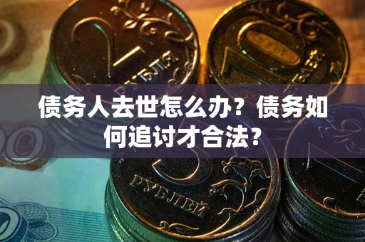 武汉债务人去世怎么办？债务如何追讨才合法？