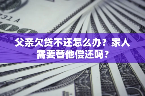 武汉父亲欠贷不还怎么办？家人需要替他偿还吗？