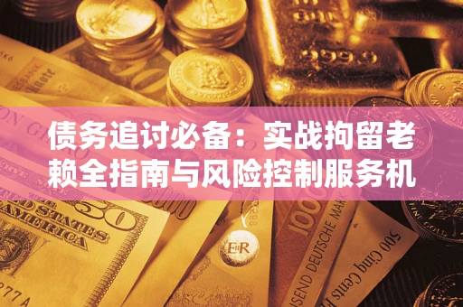 武汉债务追讨必备：实战拘留老赖全指南与风险控制服务机构推荐