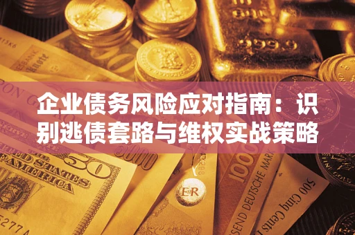 武汉企业债务风险应对指南：识别逃债套路与维权实战策略