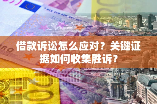 武汉借款诉讼怎么应对？关键证据如何收集胜诉？