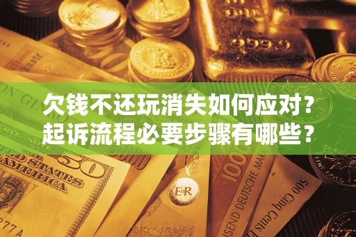 武汉欠钱不还玩消失如何应对？起诉流程必要步骤有哪些？