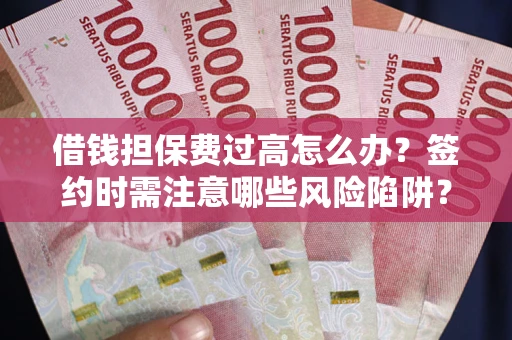 武汉借钱担保费过高怎么办？签约时需注意哪些风险陷阱？