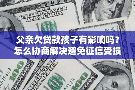 武汉父亲欠贷款孩子有影响吗？怎么协商解决避免征信受损？