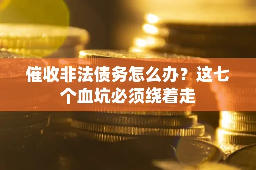 武汉催收非法债务怎么办？这七个血坑必须绕着走