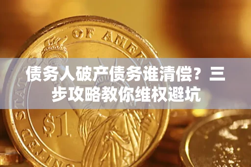 武汉债务人破产债务谁清偿?三步攻略教你维权避坑 武汉债务人破产债务谁清偿?三步攻略教你维权避坑