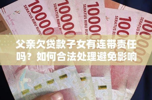武汉父亲欠贷款子女有连带责任吗？如何合法处理避免影响？