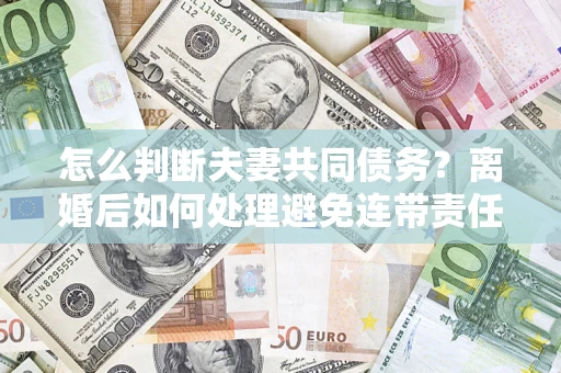 武汉怎么判断夫妻共同债务？离婚后如何处理避免连带责任？