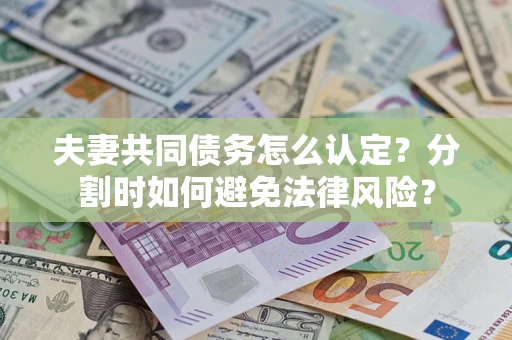 武汉夫妻共同债务怎么认定？分割时如何避免法律风险？