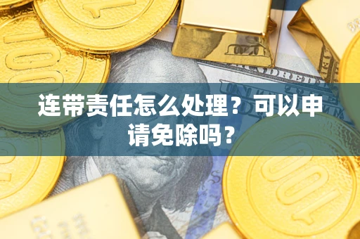 武汉连带责任怎么处理？可以申请免除吗？