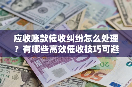 武汉应收账款催收纠纷怎么处理？有哪些高效催收技巧可避免坏账？