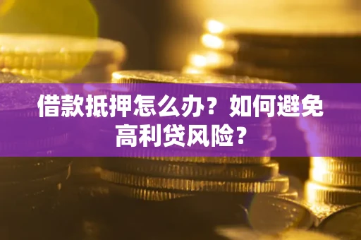 武汉借款抵押怎么办？如何避免高利贷风险？