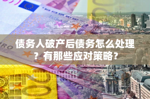 武汉债务人破产后债务怎么处理？有那些应对策略？