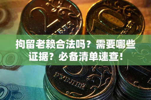 武汉拘留老赖合法吗？需要哪些证据？必备清单速查！