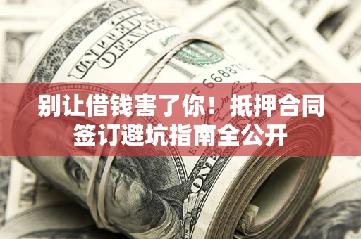 武汉别让借钱害了你！抵押合同签订避坑指南全公开