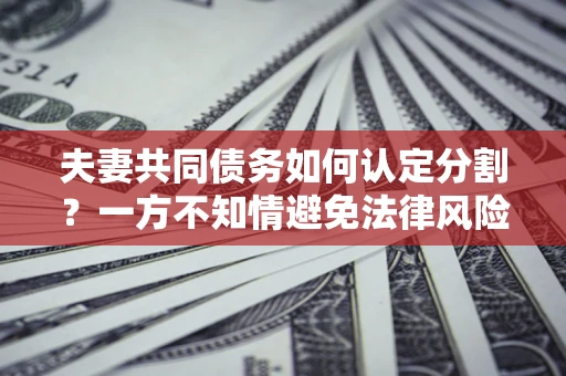 武汉夫妻共同债务如何认定分割？一方不知情避免法律风险必看！