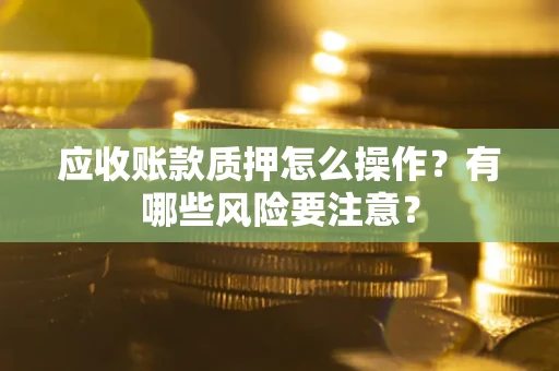 武汉应收账款质押怎么操作？有哪些风险要注意？