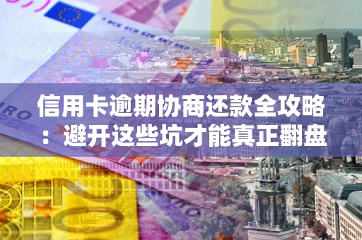 武汉信用卡逾期协商还款全攻略：避开这些坑才能真正翻盘